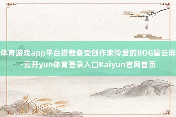 体育游戏app平台搭载备受创作家怜爱的ROG星云屏-云开yun体育登录入口Kaiyun官网首页
