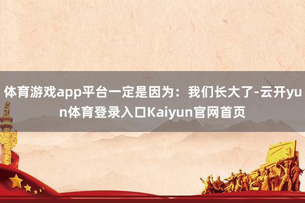 体育游戏app平台一定是因为:我们长大了-云开yun体育登录入口Kaiyun官网首页