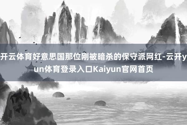 开云体育好意思国那位刚被暗杀的保守派网红-云开yun体育登录入口Kaiyun官网首页