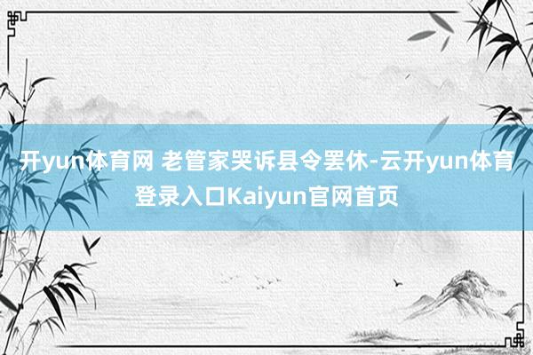 开yun体育网 老管家哭诉县令罢休-云开yun体育登录入口Kaiyun官网首页