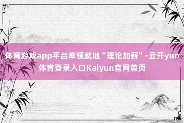 体育游戏app平台率领就地“理论加薪”-云开yun体育登录入口Kaiyun官网首页
