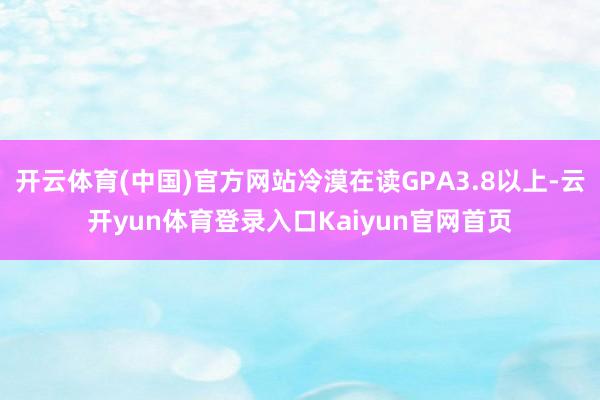 开云体育(中国)官方网站冷漠在读GPA3.8以上-云开yun体育登录入口Kaiyun官网首页