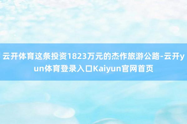 云开体育这条投资1823万元的杰作旅游公路-云开yun体育登录入口Kaiyun官网首页