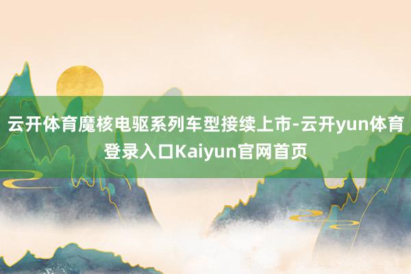 云开体育魔核电驱系列车型接续上市-云开yun体育登录入口Kaiyun官网首页