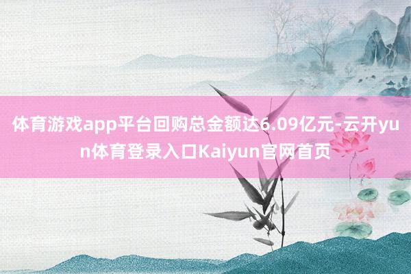 体育游戏app平台回购总金额达6.09亿元-云开yun体育登录入口Kaiyun官网首页