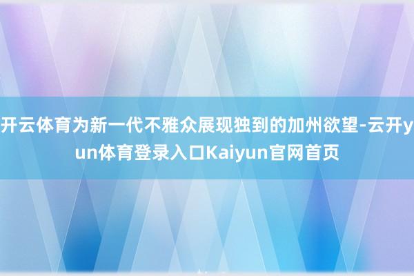 开云体育为新一代不雅众展现独到的加州欲望-云开yun体育登录入口Kaiyun官网首页