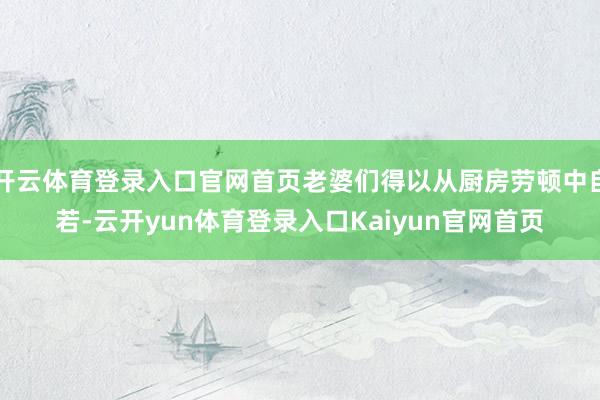 开云体育登录入口官网首页老婆们得以从厨房劳顿中自若-云开yun体育登录入口Kaiyun官网首页