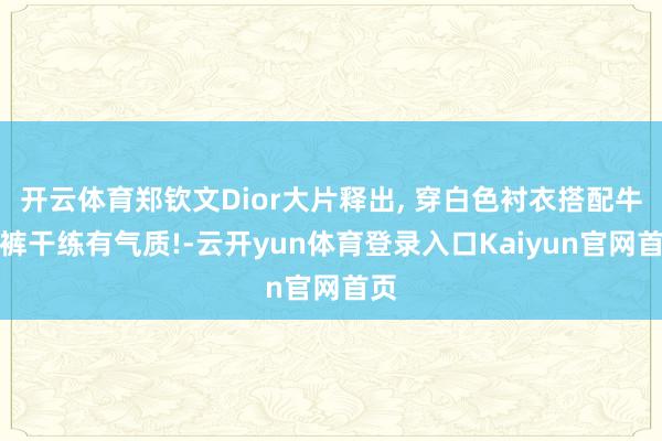 开云体育郑钦文Dior大片释出, 穿白色衬衣搭配牛仔裤干练有气质!-云开yun体育登录入口Kaiyun官网首页