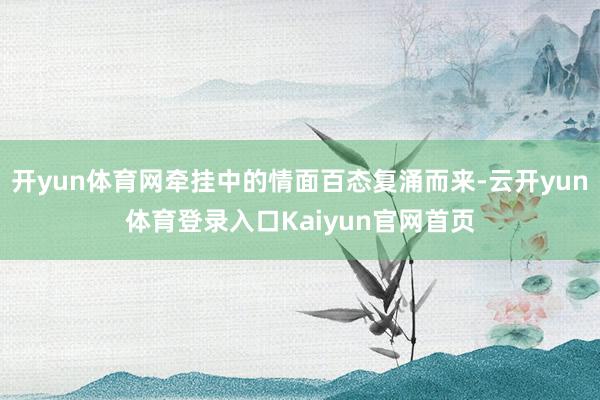 开yun体育网牵挂中的情面百态复涌而来-云开yun体育登录入口Kaiyun官网首页