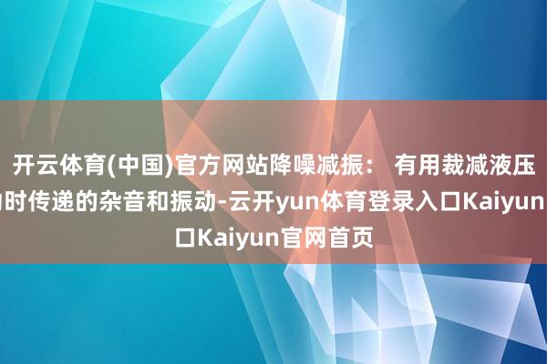 开云体育(中国)官方网站降噪减振: 有用裁减液压系统开动时传递的杂音和振动-云开yun体育登录入口Kaiyun官网首页