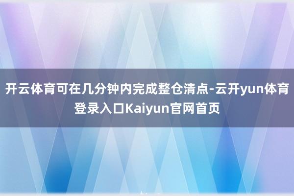 开云体育可在几分钟内完成整仓清点-云开yun体育登录入口Kaiyun官网首页