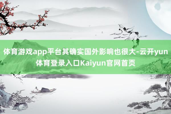 体育游戏app平台其确实国外影响也很大-云开yun体育登录入口Kaiyun官网首页