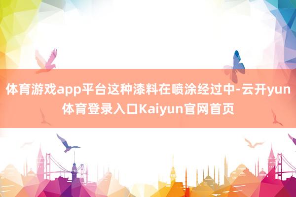 体育游戏app平台这种漆料在喷涂经过中-云开yun体育登录入口Kaiyun官网首页