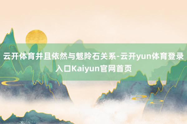 云开体育并且依然与魃阾石关系-云开yun体育登录入口Kaiyun官网首页