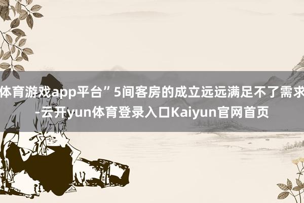 体育游戏app平台”5间客房的成立远远满足不了需求-云开yun体育登录入口Kaiyun官网首页