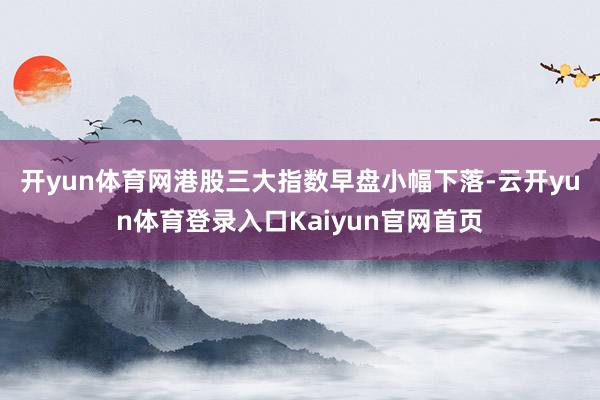 开yun体育网　　港股三大指数早盘小幅下落-云开yun体育登录入口Kaiyun官网首页