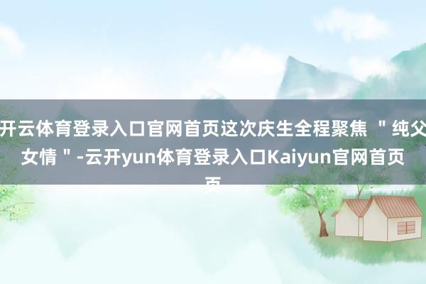 开云体育登录入口官网首页这次庆生全程聚焦 "纯父女情"-云开yun体育登录入口Kaiyun官网首页