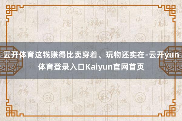 云开体育这钱赚得比卖穿着、玩物还实在-云开yun体育登录入口Kaiyun官网首页