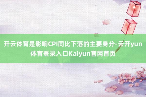 开云体育是影响CPI同比下落的主要身分-云开yun体育登录入口Kaiyun官网首页