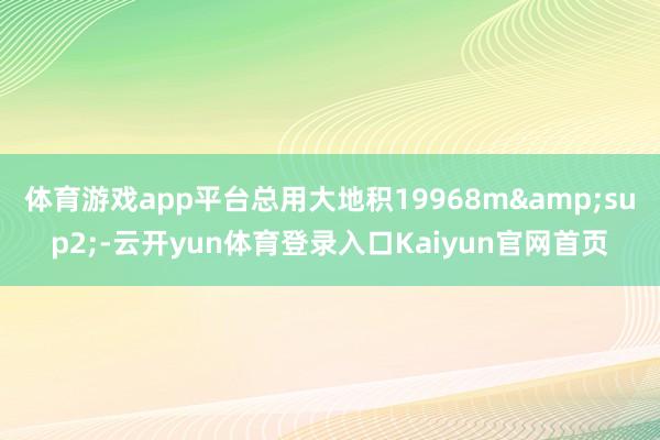 体育游戏app平台总用大地积19968m&sup2;-云开yun体育登录入口Kaiyun官网首页