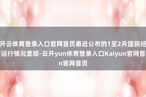 开云体育登录入口官网首页最近公布的1至2月国民经济运行情况显现-云开yun体育登录入口Kaiyun官网首页