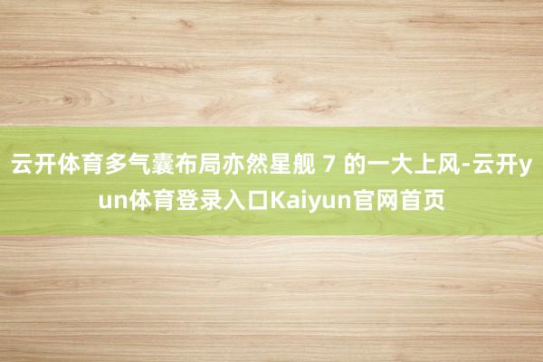 云开体育多气囊布局亦然星舰 7 的一大上风-云开yun体育登录入口Kaiyun官网首页