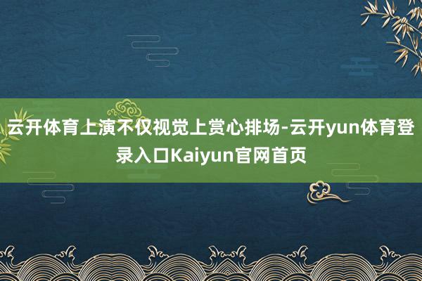 云开体育上演不仅视觉上赏心排场-云开yun体育登录入口Kaiyun官网首页