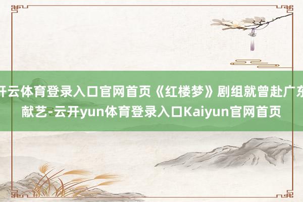 开云体育登录入口官网首页《红楼梦》剧组就曾赴广东献艺-云开yun体育登录入口Kaiyun官网首页