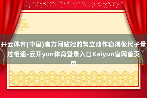 开云体育(中国)官方网站她的臂立动作稳得像尺子量过相通-云开yun体育登录入口Kaiyun官网首页