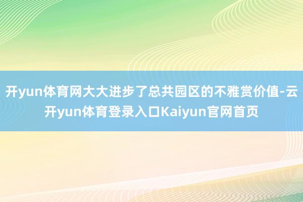 开yun体育网大大进步了总共园区的不雅赏价值-云开yun体育登录入口Kaiyun官网首页