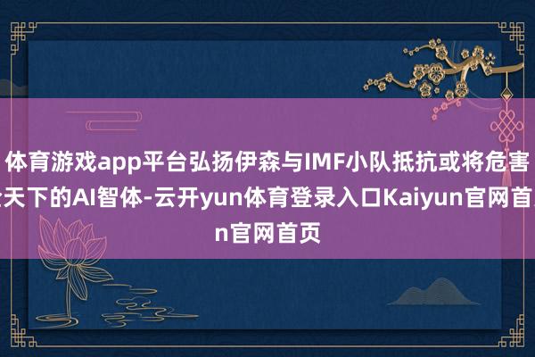 体育游戏app平台弘扬伊森与IMF小队抵抗或将危害全天下的AI智体-云开yun体育登录入口Kaiyun官网首页
