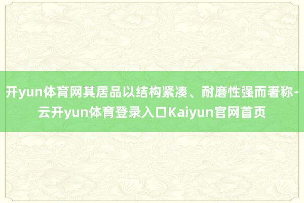 开yun体育网其居品以结构紧凑、耐磨性强而著称-云开yun体育登录入口Kaiyun官网首页