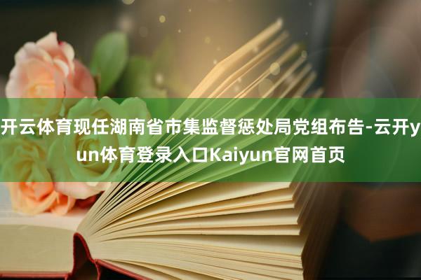 开云体育现任湖南省市集监督惩处局党组布告-云开yun体育登录入口Kaiyun官网首页