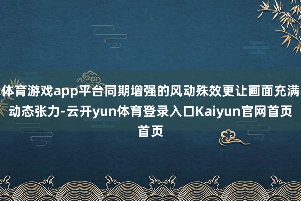 体育游戏app平台同期增强的风动殊效更让画面充满动态张力-云开yun体育登录入口Kaiyun官网首页