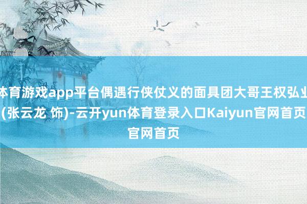 体育游戏app平台偶遇行侠仗义的面具团大哥王权弘业(张云龙 饰)-云开yun体育登录入口Kaiyun官网首页