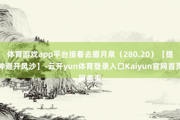 体育游戏app平台接着去眉月泉（280.20）【提神避开风沙】-云开yun体育登录入口Kaiyun官网首页