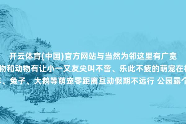 开云体育(中国)官方网站与当然为邻这里有广宽城市里很少构兵到的植物和动物有让小一又友尖叫不啻、乐此不疲的萌宠在杨树林中还不错与小羊、兔子、大鹅等萌宠零距离互动假期不远行 公园露个营除了以上的露营地外我们宿迁还有许多公园、绿地、草坪安妥搭帐篷露营如骆马湖水生植物园、古黄河水景公园、雪枫公园沭阳山荡古栗林、沂河淌泗阳成子湖旅游度假区泗洪城北尾水湿地公园......皆是值得打卡的露营好行止把生存搬到天幕