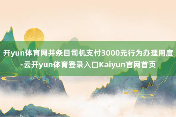 开yun体育网并条目司机支付3000元行为办理用度-云开yun体育登录入口Kaiyun官网首页
