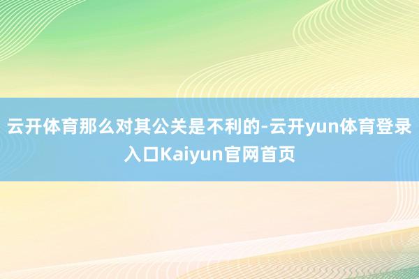 云开体育那么对其公关是不利的-云开yun体育登录入口Kaiyun官网首页