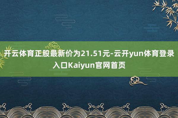 开云体育正股最新价为21.51元-云开yun体育登录入口Kaiyun官网首页