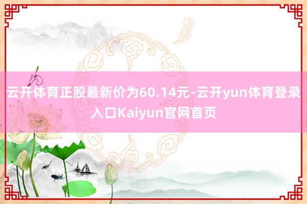云开体育正股最新价为60.14元-云开yun体育登录入口Kaiyun官网首页