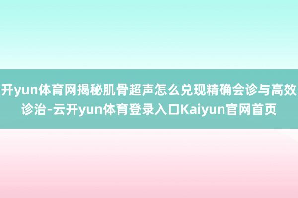开yun体育网揭秘肌骨超声怎么兑现精确会诊与高效诊治-云开yun体育登录入口Kaiyun官网首页