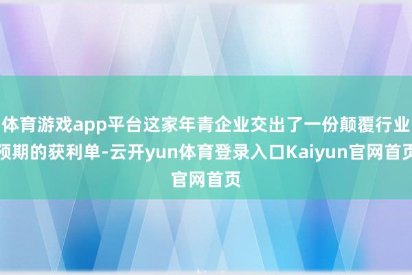 体育游戏app平台这家年青企业交出了一份颠覆行业预期的获利单-云开yun体育登录入口Kaiyun官网首页
