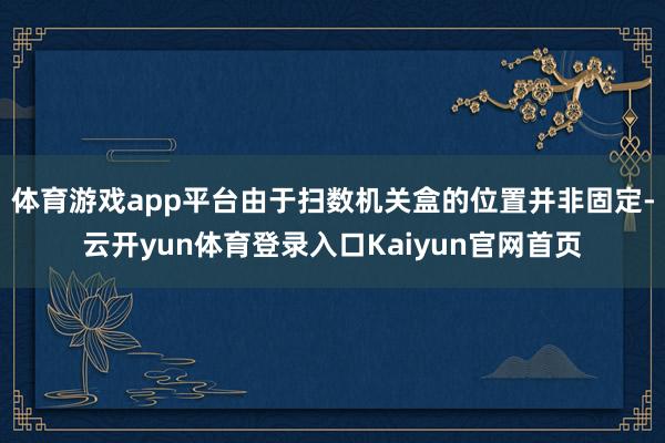 体育游戏app平台由于扫数机关盒的位置并非固定-云开yun体育登录入口Kaiyun官网首页