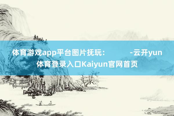 体育游戏app平台图片抚玩: -云开yun体育登录入口Kaiyun官网首页