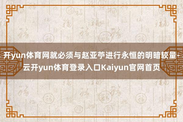 开yun体育网就必须与赵亚苧进行永恒的明暗较量-云开yun体育登录入口Kaiyun官网首页