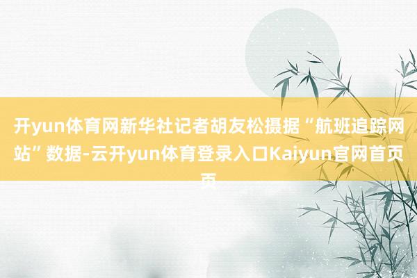 开yun体育网新华社记者胡友松摄　　据“航班追踪网站”数据-云开yun体育登录入口Kaiyun官网首页