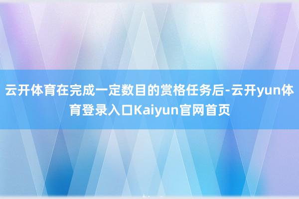 云开体育在完成一定数目的赏格任务后-云开yun体育登录入口Kaiyun官网首页