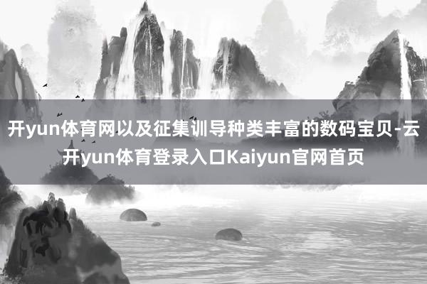 开yun体育网以及征集训导种类丰富的数码宝贝-云开yun体育登录入口Kaiyun官网首页