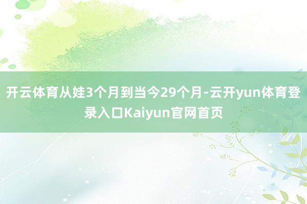 开云体育从娃3个月到当今29个月-云开yun体育登录入口Kaiyun官网首页
